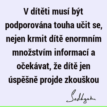 V dítěti musí být podporována touha učit se, nejen krmit dítě enormním množstvím informací a očekávat, že dítě jen úspěšně projde zkouš