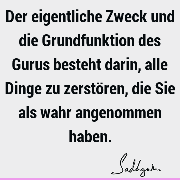 Der eigentliche Zweck und die Grundfunktion des Gurus besteht darin, alle Dinge zu zerstören, die Sie als wahr angenommen