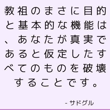 教祖のまさに目的と基本的な機能は、あなたが真実であると仮定したすべてのものを破壊することです。