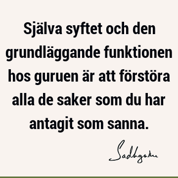 Själva syftet och den grundläggande funktionen hos guruen är att förstöra alla de saker som du har antagit som