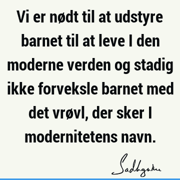 Vi er nødt til at udstyre barnet til at leve i den moderne verden og stadig ikke forveksle barnet med det vrøvl, der sker i modernitetens