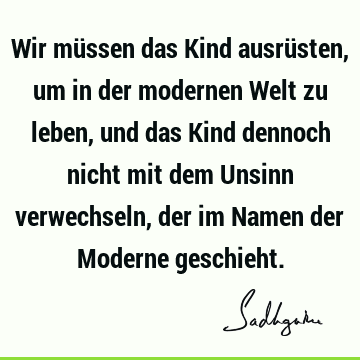 Wir müssen das Kind ausrüsten, um in der modernen Welt zu leben, und das Kind dennoch nicht mit dem Unsinn verwechseln, der im Namen der Moderne