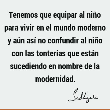 Tenemos que equipar al niño para vivir en el mundo moderno y aún así no confundir al niño con las tonterías que están sucediendo en nombre de la