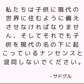 私たちは子供に現代の世界に住むように備えさせなければなりません、そしてそれでも子供を現代の名の下に起こっているナンセンスと混同しないでください。