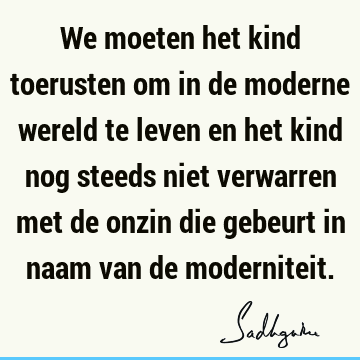 We moeten het kind toerusten om in de moderne wereld te leven en het kind nog steeds niet verwarren met de onzin die gebeurt in naam van de