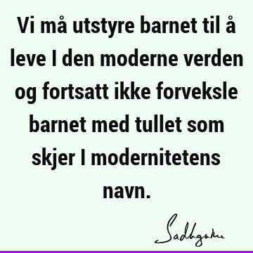 Vi må utstyre barnet til å leve i den moderne verden og fortsatt ikke forveksle barnet med tullet som skjer i modernitetens