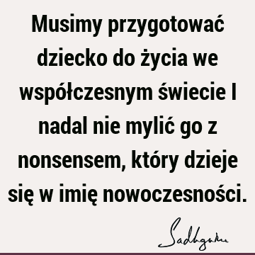 Musimy przygotować dziecko do życia we współczesnym świecie i nadal nie mylić go z nonsensem, który dzieje się w imię nowoczesnoś