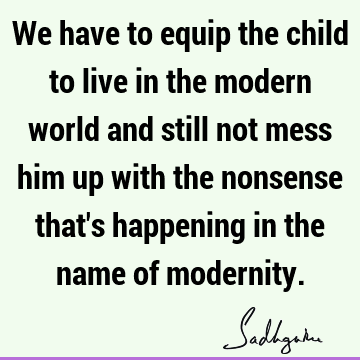 We have to equip the child to live in the modern world and still not mess him up with the nonsense that