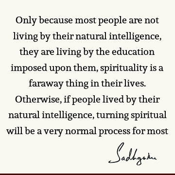 Only because most people are not living by their natural intelligence, they are living by the education imposed upon them, spirituality is a faraway thing in