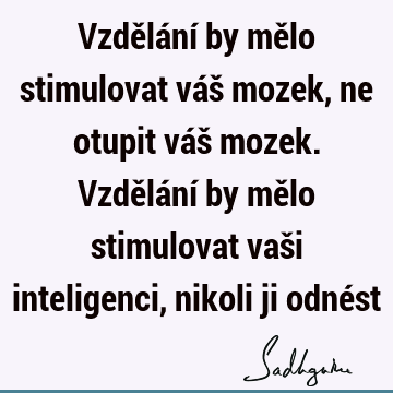 Vzdělání by mělo stimulovat váš mozek, ne otupit váš mozek. Vzdělání by mělo stimulovat vaši inteligenci, nikoli ji odné