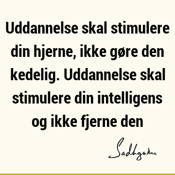 Uddannelse skal stimulere din hjerne, ikke gøre den kedelig. Uddannelse skal stimulere din intelligens og ikke fjerne