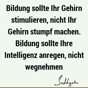 Bildung sollte Ihr Gehirn stimulieren, nicht Ihr Gehirn stumpf machen. Bildung sollte Ihre Intelligenz anregen, nicht