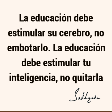 La educación debe estimular su cerebro, no embotarlo. La educación debe estimular tu inteligencia, no