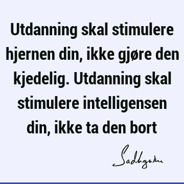 Utdanning skal stimulere hjernen din, ikke gjøre den kjedelig. Utdanning skal stimulere intelligensen din, ikke ta den