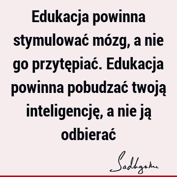 Edukacja powinna stymulować mózg, a nie go przytępiać. Edukacja powinna pobudzać twoją inteligencję, a nie ją odbierać