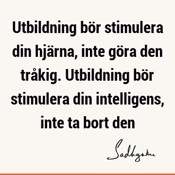 Utbildning bör stimulera din hjärna, inte göra den tråkig. Utbildning bör stimulera din intelligens, inte ta bort