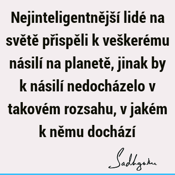 Nejinteligentnější lidé na světě přispěli k veškerému násilí na planetě, jinak by k násilí nedocházelo v takovém rozsahu, v jakém k němu dochází