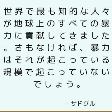 世界で最も知的な人々が地球上のすべての暴力に貢献してきました。さもなければ、暴力はそれが起こっている規模で起こっていないでしょう。