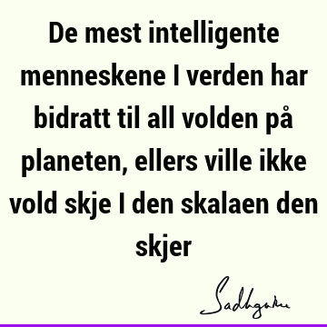 De mest intelligente menneskene i verden har bidratt til all volden på planeten, ellers ville ikke vold skje i den skalaen den