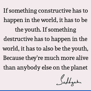 If something constructive has to happen in the world, it has to be the youth. If something destructive has to happen in the world, it has to also be the youth,