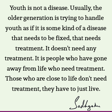 Youth is not a disease. Usually, the older generation is trying to handle youth as if it is some kind of a disease that needs to be fixed, that needs