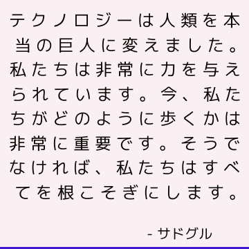 テクノロジーは人類を本当の巨人に変えました。 私たちは非常に力を与えられています。 今、私たちがどのように歩くかは非常に重要です。 そうでなければ、私たちはすべてを根こそぎにします。