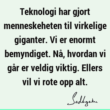 Teknologi har gjort menneskeheten til virkelige giganter. Vi er enormt bemyndiget. Nå, hvordan vi går er veldig viktig. Ellers vil vi rote opp