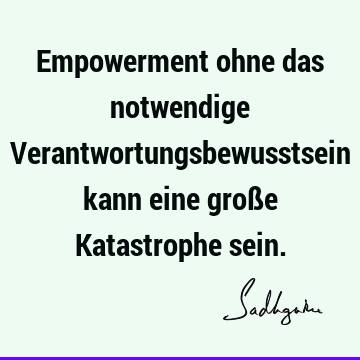 Empowerment ohne das notwendige Verantwortungsbewusstsein kann eine große Katastrophe