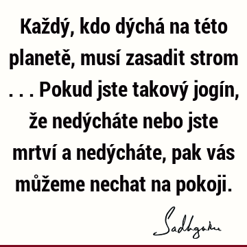 Každý, kdo dýchá na této planetě, musí zasadit strom ... Pokud jste takový jogín, že nedýcháte nebo jste mrtví a nedýcháte, pak vás můžeme nechat na