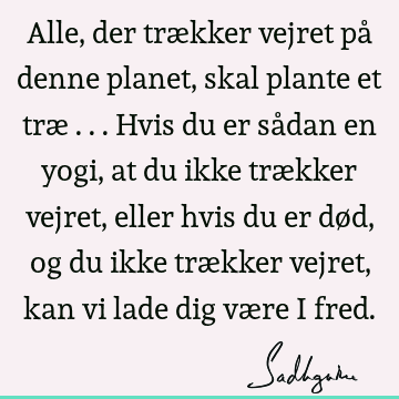 Alle, der trækker vejret på denne planet, skal plante et træ ... Hvis du er sådan en yogi, at du ikke trækker vejret, eller hvis du er død, og du ikke trækker