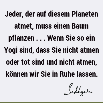 Jeder, der auf diesem Planeten atmet, muss einen Baum pflanzen ... Wenn Sie so ein Yogi sind, dass Sie nicht atmen oder tot sind und nicht atmen, können wir S