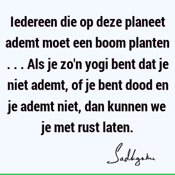 Iedereen die op deze planeet ademt moet een boom planten ... Als je zo