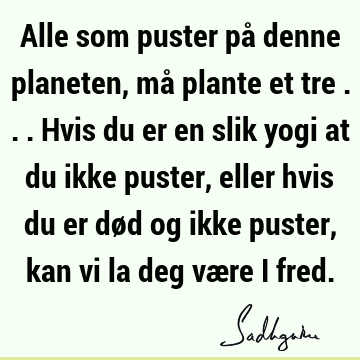 Alle som puster på denne planeten, må plante et tre ... Hvis du er en slik yogi at du ikke puster, eller hvis du er død og ikke puster, kan vi la deg være i