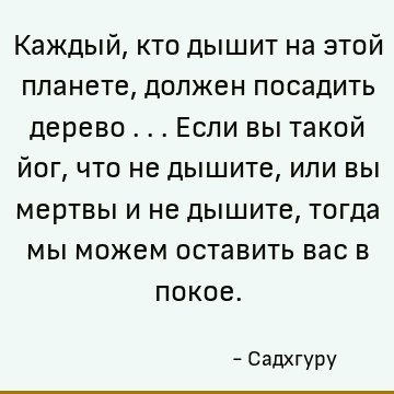 Каждый, кто дышит на этой планете, должен посадить дерево ... Если вы такой йог, что не дышите, или вы мертвы и не дышите, тогда мы можем оставить вас в покое