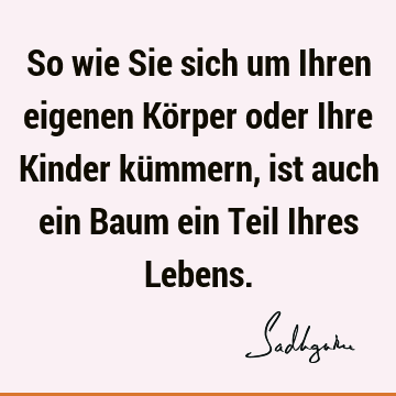 So wie Sie sich um Ihren eigenen Körper oder Ihre Kinder kümmern, ist auch ein Baum ein Teil Ihres L