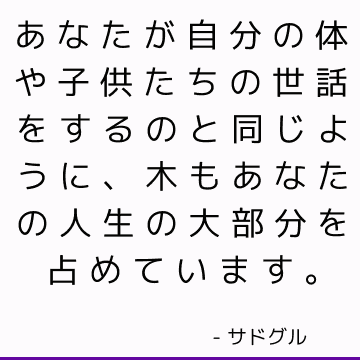 あなたが自分の体や子供たちの世話をするのと同じように、木もあなたの人生の大部分を占めています。