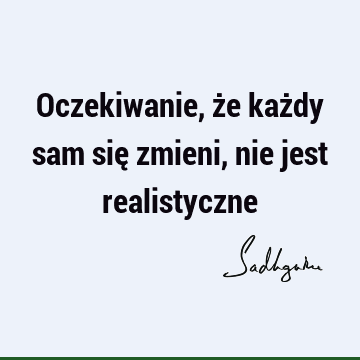 Oczekiwanie, że każdy sam się zmieni, nie jest