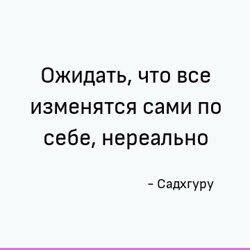 Ожидать, что все изменятся сами по себе, нереально