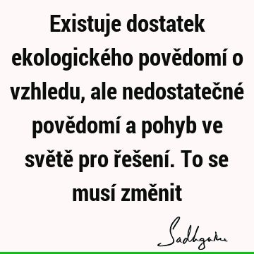 Existuje dostatek ekologického povědomí o vzhledu,ale nedostatečné povědomí a pohyb ve světě pro řešení.To se musí změ