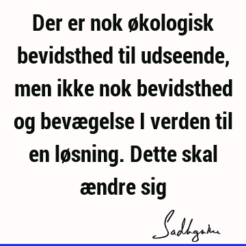 Der er nok økologisk bevidsthed til udseende, men ikke nok bevidsthed og bevægelse i verden til en løsning. Dette skal ændre