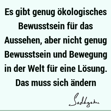 Es gibt genug ökologisches Bewusstsein für das Aussehen, aber nicht genug Bewusstsein und Bewegung in der Welt für eine Lösung. Das muss sich ä