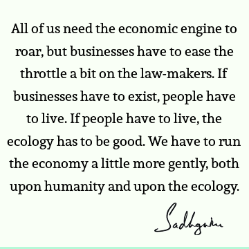 All of us need the economic engine to roar, but businesses have to ease the throttle a bit on the law-makers. If businesses have to exist, people have to live.