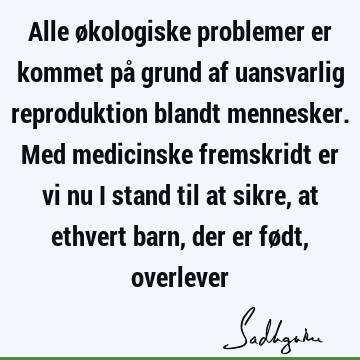 Alle økologiske problemer er kommet på grund af uansvarlig reproduktion blandt mennesker. Med medicinske fremskridt er vi nu i stand til at sikre, at ethvert