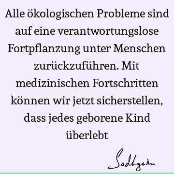 Alle ökologischen Probleme sind auf eine verantwortungslose Fortpflanzung unter Menschen zurückzuführen. Mit medizinischen Fortschritten können wir jetzt