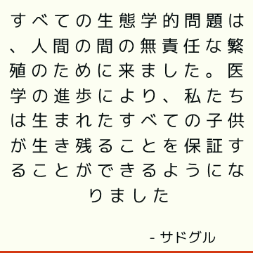 すべての生態学的問題は、人間の間の無責任な繁殖のために来ました。 医学の進歩により、私たちは生まれたすべての子供が生き残ることを保証することができるようになりました