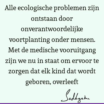 Alle ecologische problemen zijn ontstaan door onverantwoordelijke voortplanting onder mensen. Met de medische vooruitgang zijn we nu in staat om ervoor te