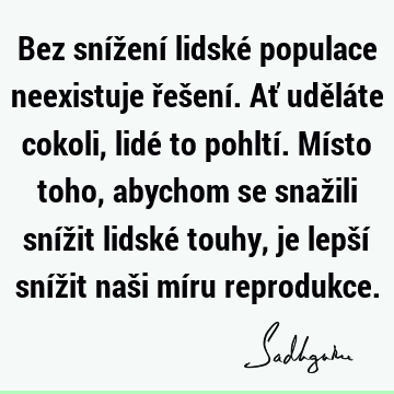 Bez snížení lidské populace neexistuje řešení. Ať uděláte cokoli, lidé to pohltí. Místo toho, abychom se snažili snížit lidské touhy, je lepší snížit naši míru