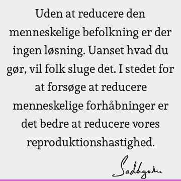 Uden at reducere den menneskelige befolkning er der ingen løsning. Uanset hvad du gør, vil folk sluge det. I stedet for at forsøge at reducere menneskelige