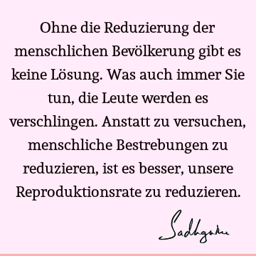 Ohne die Reduzierung der menschlichen Bevölkerung gibt es keine Lösung. Was auch immer Sie tun, die Leute werden es verschlingen. Anstatt zu versuchen,