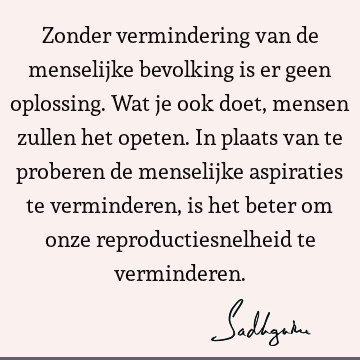 Zonder vermindering van de menselijke bevolking is er geen oplossing. Wat je ook doet, mensen zullen het opeten. In plaats van te proberen de menselijke